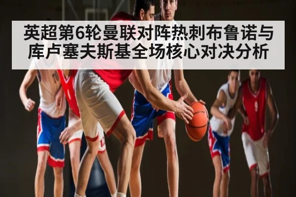 英超第6轮曼联对阵热刺布鲁诺与库卢塞夫斯基全场核心对决分析