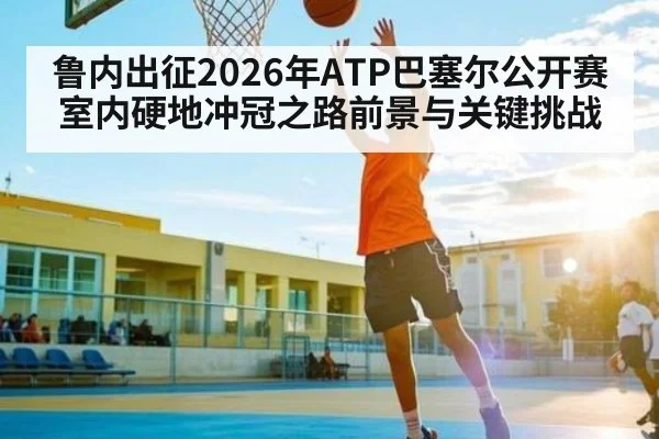 鲁内出征2026年ATP巴塞尔公开赛 室内硬地冲冠之路前景与关键挑战 | kaiyun