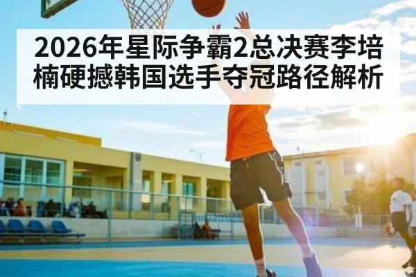 2026年星际争霸2总决赛李培楠硬撼韩国选手夺冠路径解析 | kaiyun