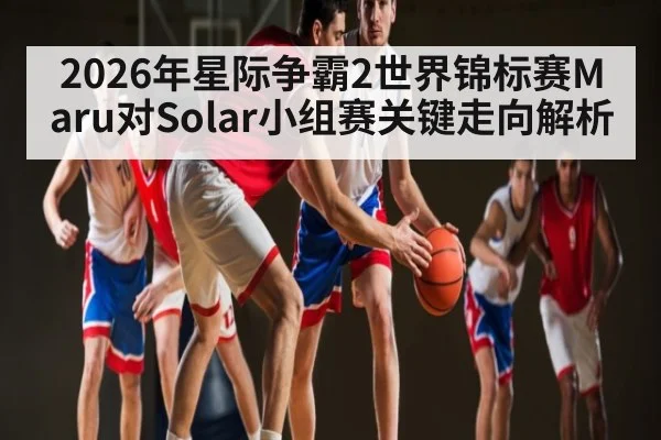 2026年星际争霸2世界锦标赛Maru对Solar小组赛关键走向解析 | kaiyun