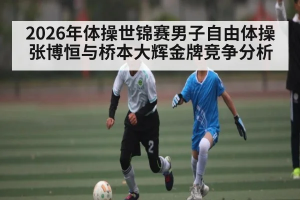 2026年体操世锦赛男子自由体操张博恒与桥本大辉金牌竞争分析 | kaiyun